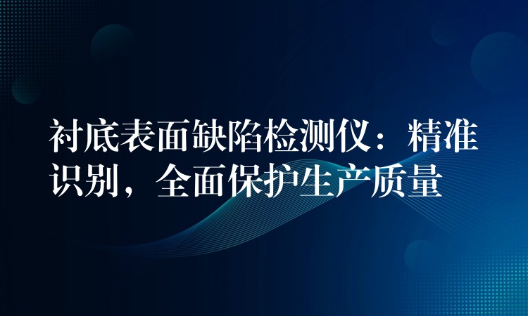 襯底表面缺陷檢測儀：精準識別，全面保護生產質量