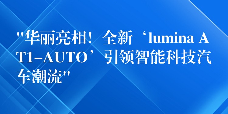 “華麗亮相！全新‘lumina AT1-AUTO’引領智能科技汽車潮流”