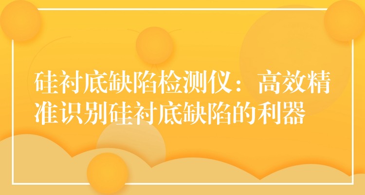 硅襯底缺陷檢測儀：高效精準識別硅襯底缺陷的利器