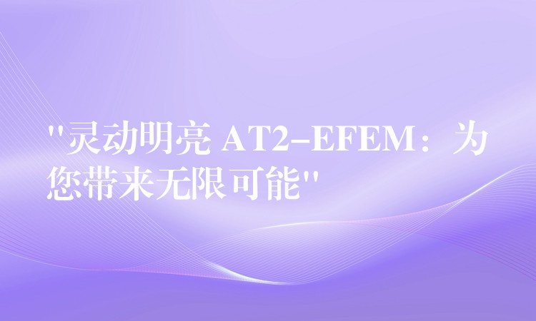 “靈動明亮 AT2-EFEM：為您帶來無限可能”