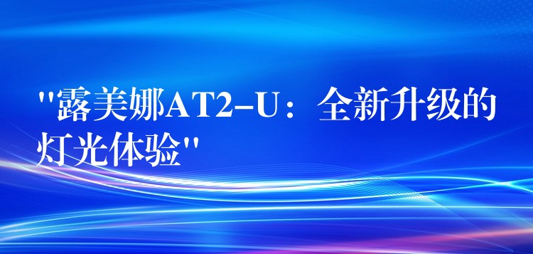 “露美娜AT2-U：全新升級(jí)的燈光體驗(yàn)”