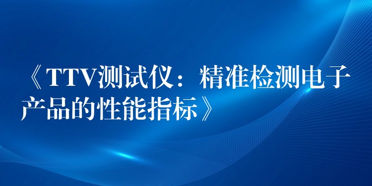 《TTV測(cè)試儀：精準(zhǔn)檢測(cè)電子產(chǎn)品的性能指標(biāo)》