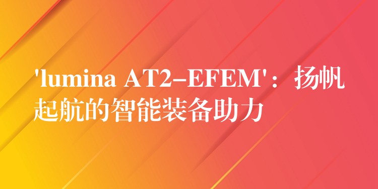 ‘lumina AT2-EFEM’：揚(yáng)帆起航的智能裝備助力