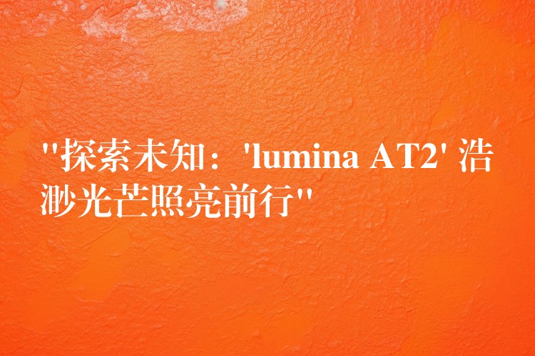 “探索未知：’lumina AT2′ 浩渺光芒照亮前行”