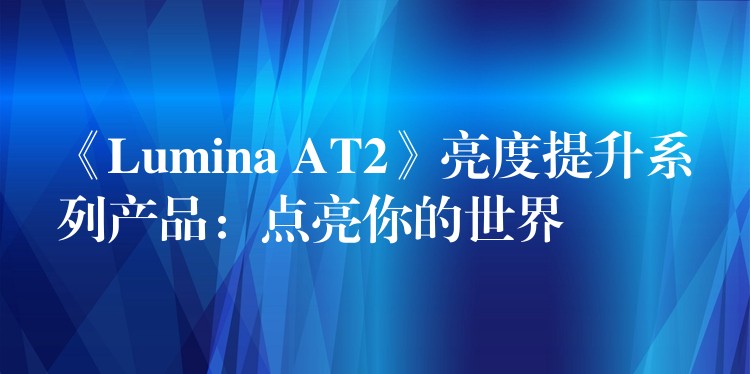 《Lumina AT2》亮度提升系列產品：點亮你的世界