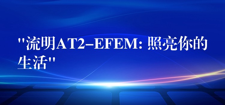 “流明AT2-EFEM: 照亮你的生活”