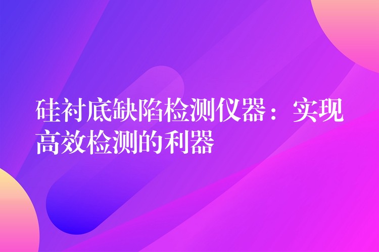 硅襯底缺陷檢測儀器：實現高效檢測的利器