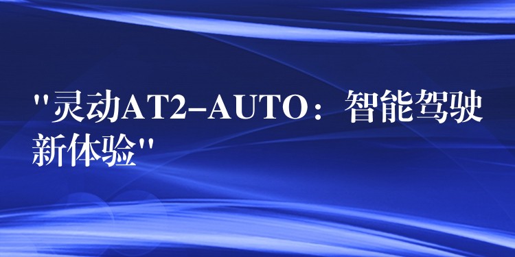 “靈動AT2-AUTO：智能駕駛新體驗”