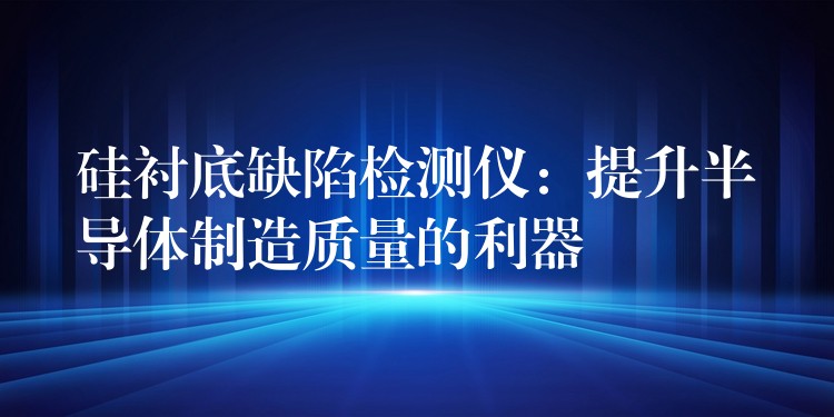 硅襯底缺陷檢測儀：提升半導(dǎo)體制造質(zhì)量的利器