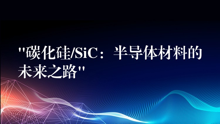 “碳化硅/SiC：半導(dǎo)體材料的未來之路”