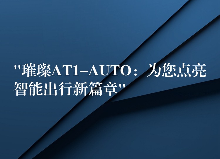 “璀璨AT1-AUTO：為您點亮智能出行新篇章”