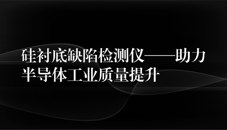 硅襯底缺陷檢測儀——助力半導體工業質量提升