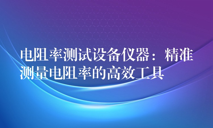 電阻率測試設備儀器：精準測量電阻率的高效工具