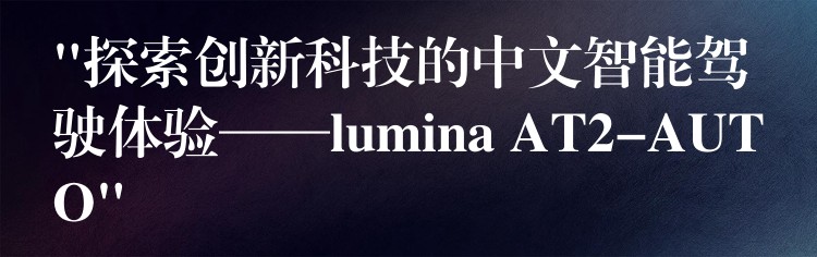 “探索創(chuàng)新科技的中文智能駕駛體驗(yàn)——lumina AT2-AUTO”