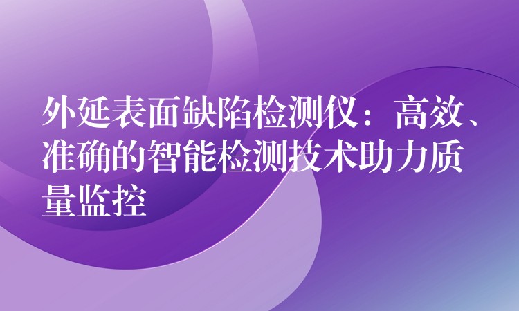 外延表面缺陷檢測儀：高效、準確的智能檢測技術助力質量監控