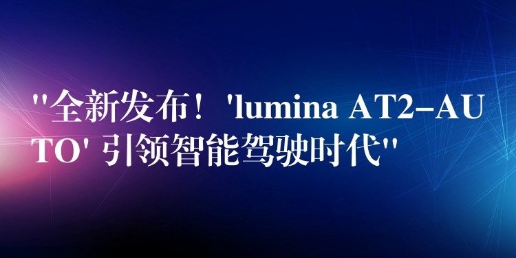 “全新發布！’lumina AT2-AUTO’ 引領智能駕駛時代”