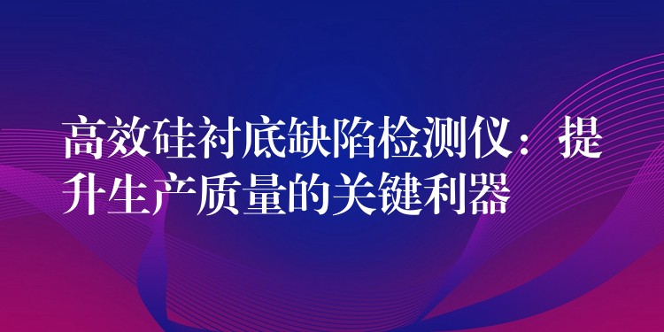 高效硅襯底缺陷檢測(cè)儀：提升生產(chǎn)質(zhì)量的關(guān)鍵利器