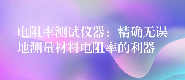 電阻率測試儀器：精確無誤地測量材料電阻率的利器