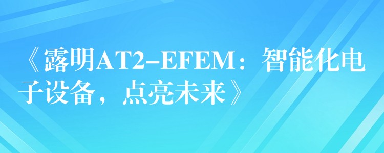 《露明AT2-EFEM：智能化電子設(shè)備，點(diǎn)亮未來(lái)》