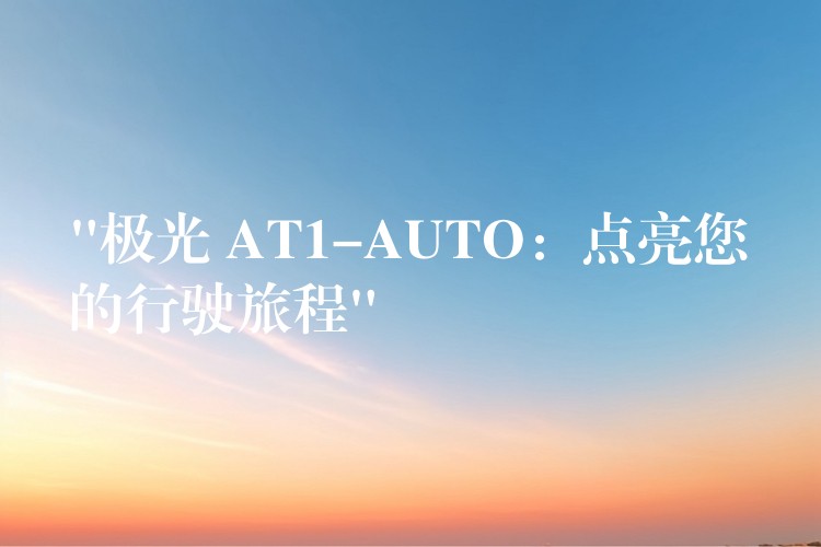 “極光 AT1-AUTO：點亮您的行駛旅程”