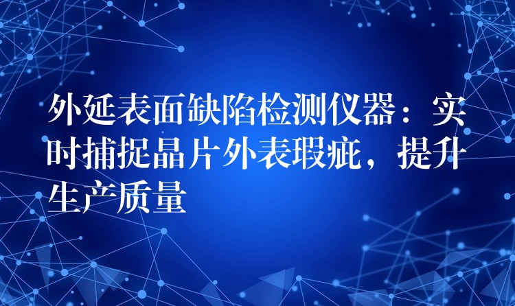 外延表面缺陷檢測儀器：實時捕捉晶片外表瑕疵，提升生產(chǎn)質(zhì)量