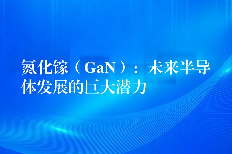 氮化鎵（GaN）：未來半導體發展的巨大潛力