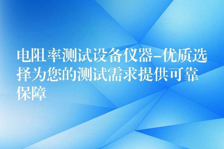 電阻率測試設備儀器-優質選擇為您的測試需求提供可靠保障