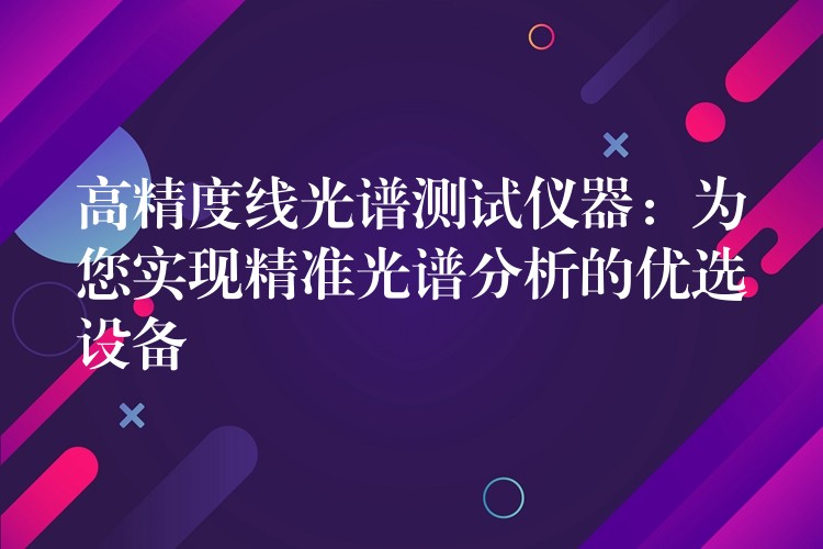 高精度線光譜測(cè)試儀器：為您實(shí)現(xiàn)精準(zhǔn)光譜分析的優(yōu)選設(shè)備