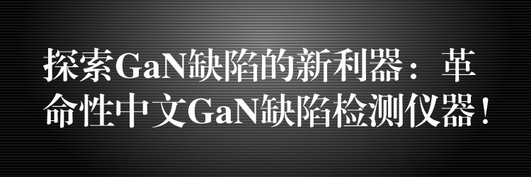 探索GaN缺陷的新利器：革命性中文GaN缺陷檢測儀器！