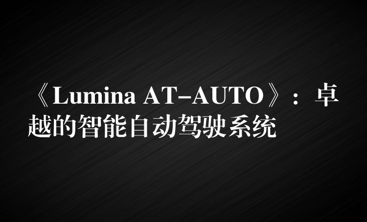 《Lumina AT-AUTO》：卓越的智能自動駕駛系統(tǒng)