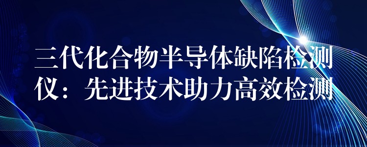 三代化合物半導體缺陷檢測儀：先進技術助力高效檢測