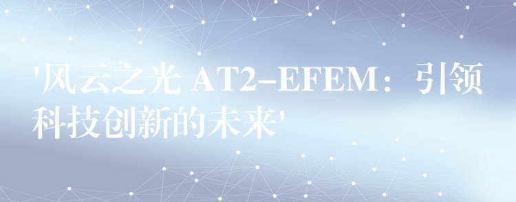 ‘風云之光 AT2-EFEM：引領科技創新的未來’