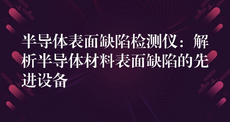 半導體表面缺陷檢測儀：解析半導體材料表面缺陷的先進設備