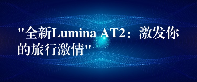 “全新Lumina AT2：激發你的旅行激情”