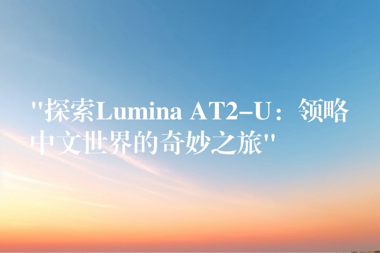 “探索Lumina AT2-U：領略中文世界的奇妙之旅”