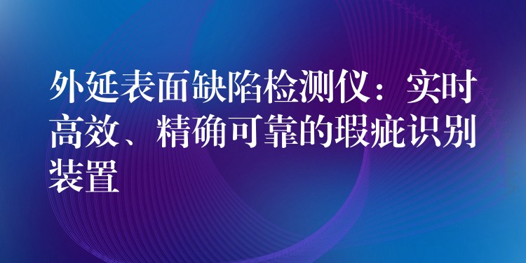 外延表面缺陷檢測(cè)儀：實(shí)時(shí)高效、精確可靠的瑕疵識(shí)別裝置