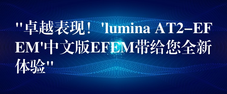 “卓越表現！’lumina AT2-EFEM’中文版EFEM帶給您全新體驗”