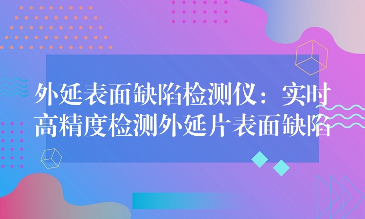 外延表面缺陷檢測儀：實時高精度檢測外延片表面缺陷