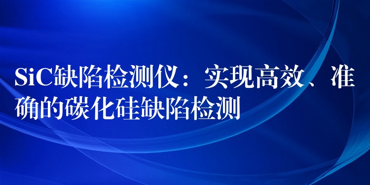 SiC缺陷檢測(cè)儀：實(shí)現(xiàn)高效、準(zhǔn)確的碳化硅缺陷檢測(cè)