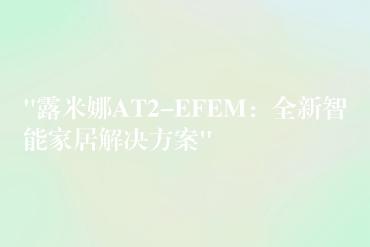 “露米娜AT2-EFEM：全新智能家居解決方案”