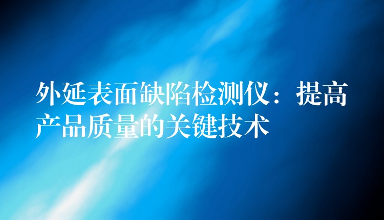 外延表面缺陷檢測(cè)儀：提高產(chǎn)品質(zhì)量的關(guān)鍵技術(shù)