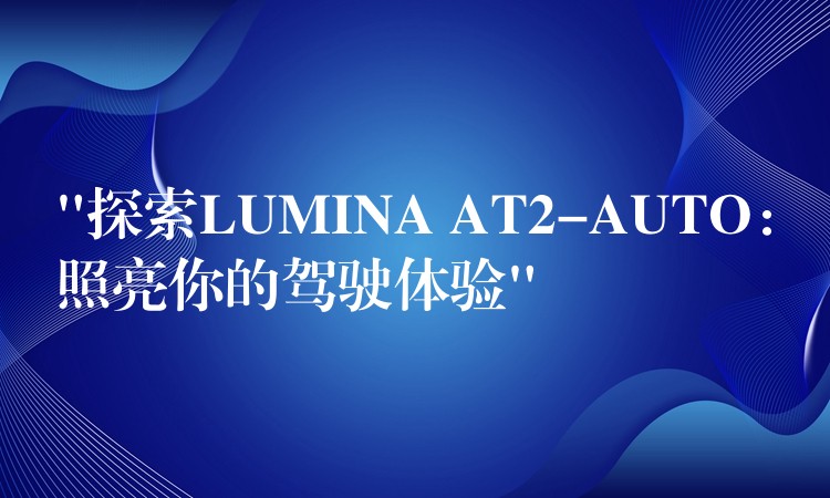 “探索LUMINA AT2-AUTO：照亮你的駕駛體驗”