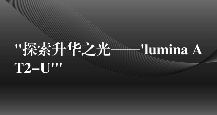 “探索升華之光——’lumina AT2-U'”