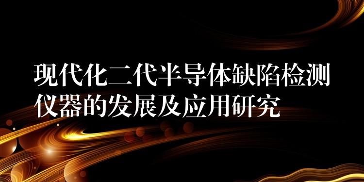 現代化二代半導體缺陷檢測儀器的發展及應用研究