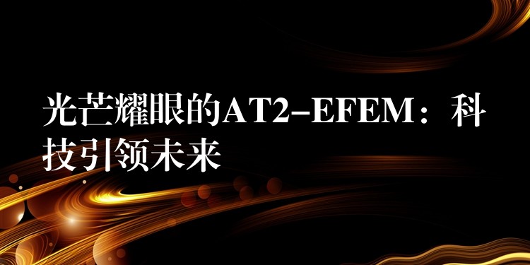 光芒耀眼的AT2-EFEM：科技引領未來