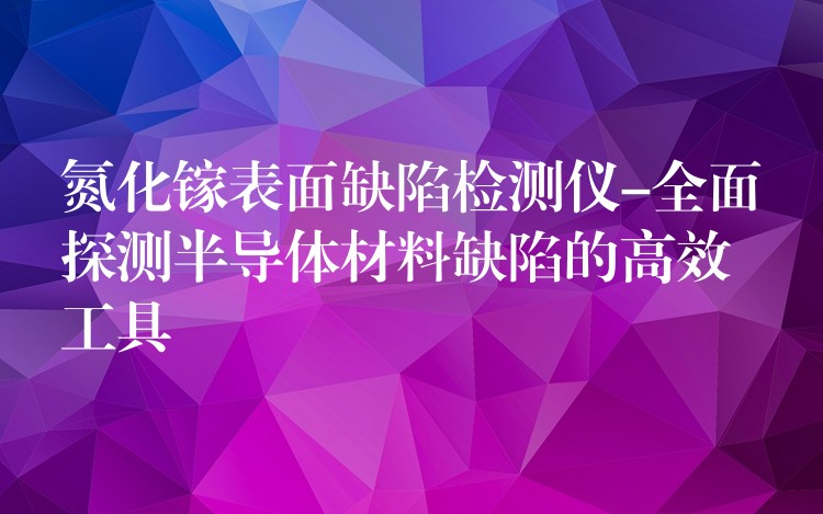 氮化鎵表面缺陷檢測儀-全面探測半導體材料缺陷的高效工具