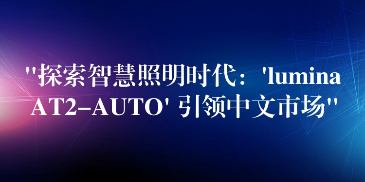 “探索智慧照明時代：’lumina AT2-AUTO’ 引領中文市場”