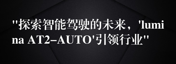 “探索智能駕駛的未來，’lumina AT2-AUTO’引領行業(yè)”