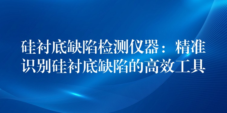 硅襯底缺陷檢測儀器：精準識別硅襯底缺陷的高效工具