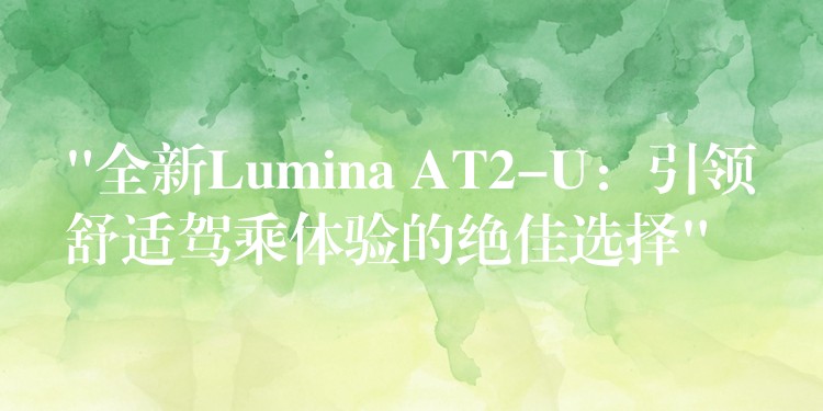 “全新Lumina AT2-U：引領舒適駕乘體驗的絕佳選擇”